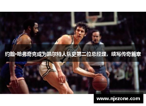 约翰·哈弗奇克成为凯尔特人队史第二位总经理，续写传奇篇章