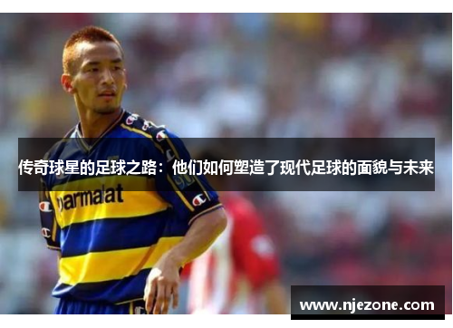 传奇球星的足球之路：他们如何塑造了现代足球的面貌与未来