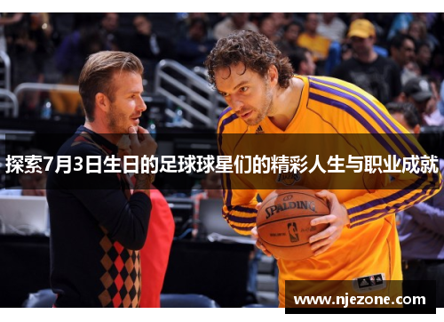 探索7月3日生日的足球球星们的精彩人生与职业成就