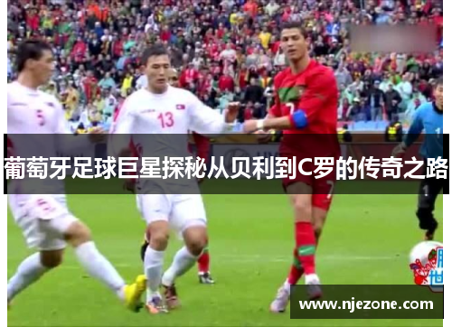 葡萄牙足球巨星探秘从贝利到C罗的传奇之路