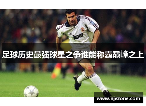 足球历史最强球星之争谁能称霸巅峰之上