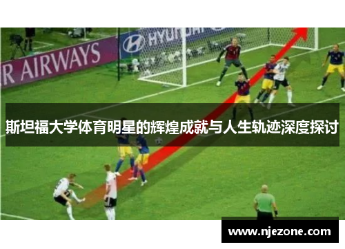 斯坦福大学体育明星的辉煌成就与人生轨迹深度探讨