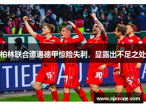柏林联合遭遇德甲惊险失利，显露出不足之处