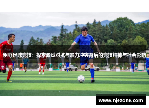 粗野足球竞技：探索激烈对抗与暴力冲突背后的竞技精神与社会影响