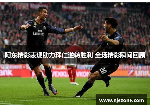 阿东精彩表现助力拜仁逆转胜利 全场精彩瞬间回顾